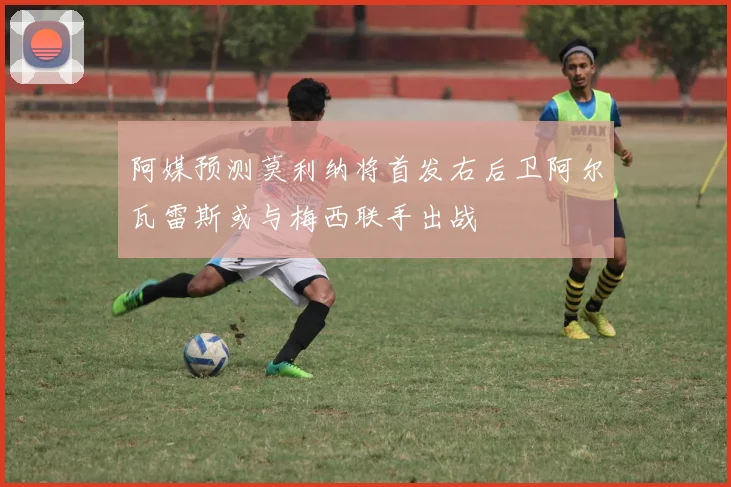 阿媒预测莫利纳将首发右后卫阿尔瓦雷斯或与梅西联手出战