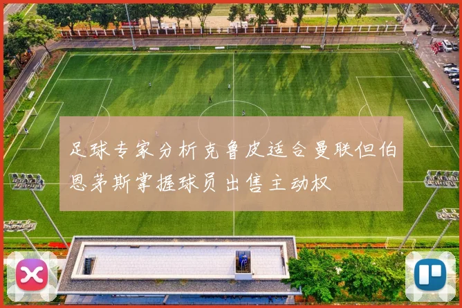 足球专家分析克鲁皮适合曼联但伯恩茅斯掌握球员出售主动权