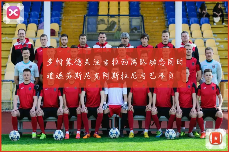 多特蒙德关注吉拉西离队动态同时追逐芬斯尼克阿斯拉尼与巴洛贡