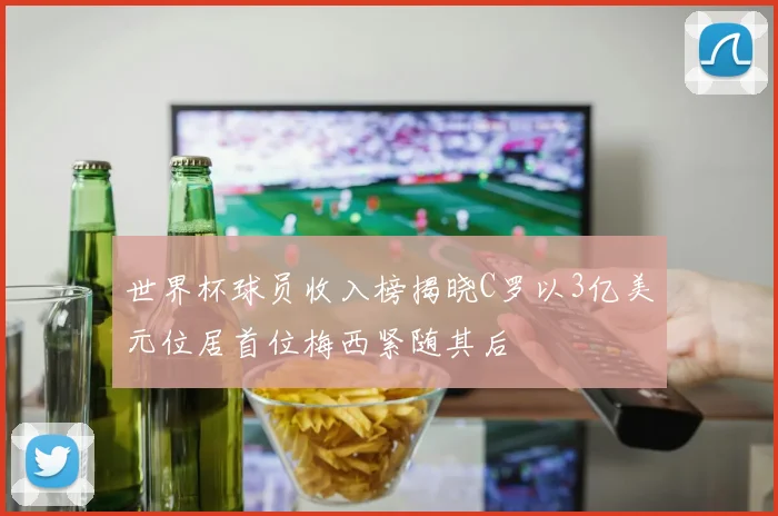 世界杯球员收入榜揭晓C罗以3亿美元位居首位梅西紧随其后