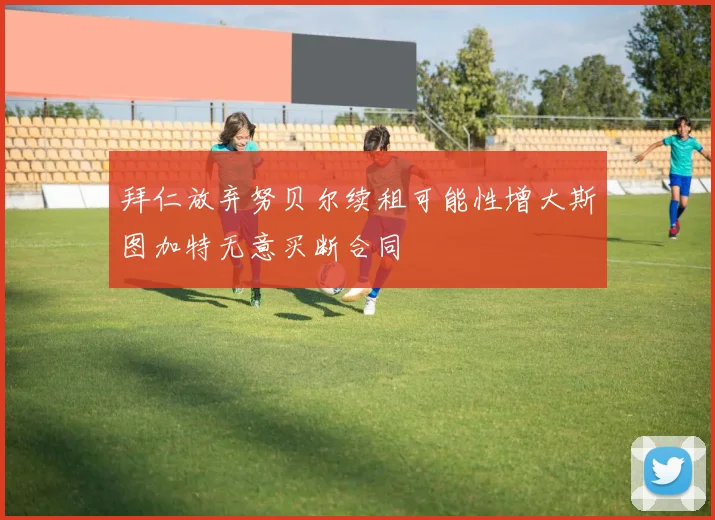 拜仁放弃努贝尔续租可能性增大斯图加特无意买断合同