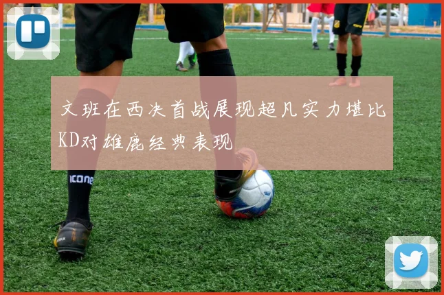 文班在西决首战展现超凡实力堪比KD对雄鹿经典表现