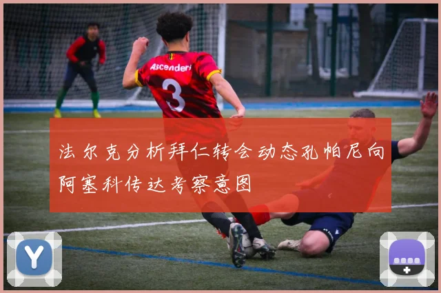 法尔克分析拜仁转会动态孔帕尼向阿塞科传达考察意图