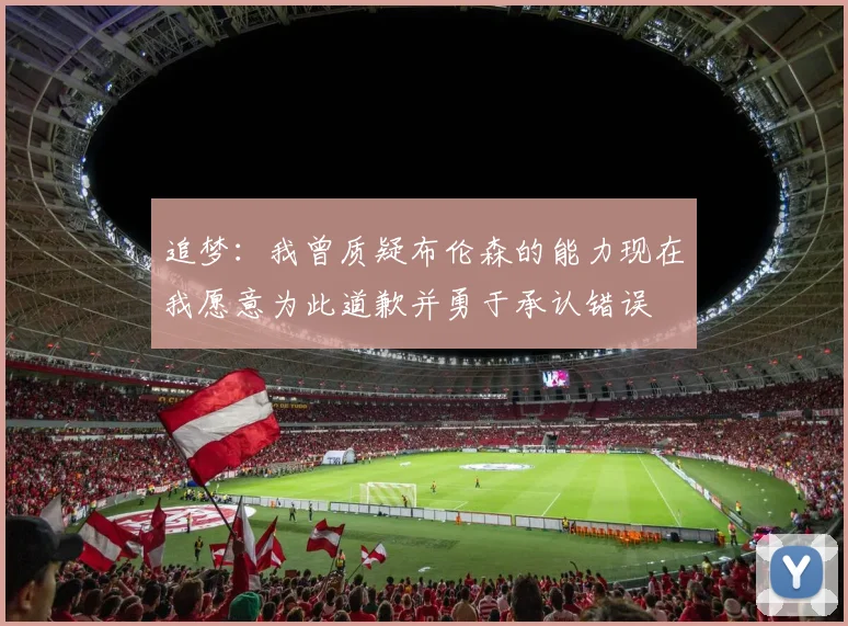 追梦：我曾质疑布伦森的能力现在我愿意为此道歉并勇于承认错误