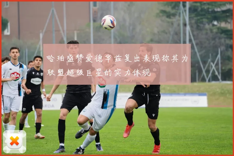 哈珀盛赞爱德华兹复出表现称其为联盟超级巨星的实力体现