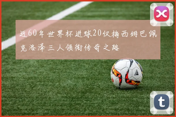 近60年世界杯进球20仅梅西姆巴佩克洛泽三人领衔传奇之路