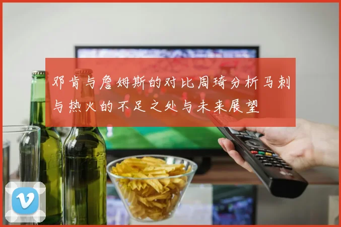 邓肯与詹姆斯的对比周琦分析马刺与热火的不足之处与未来展望