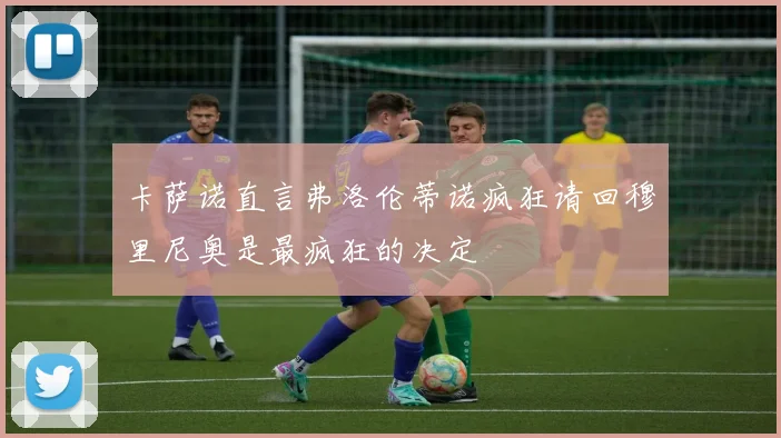卡萨诺直言弗洛伦蒂诺疯狂请回穆里尼奥是最疯狂的决定
