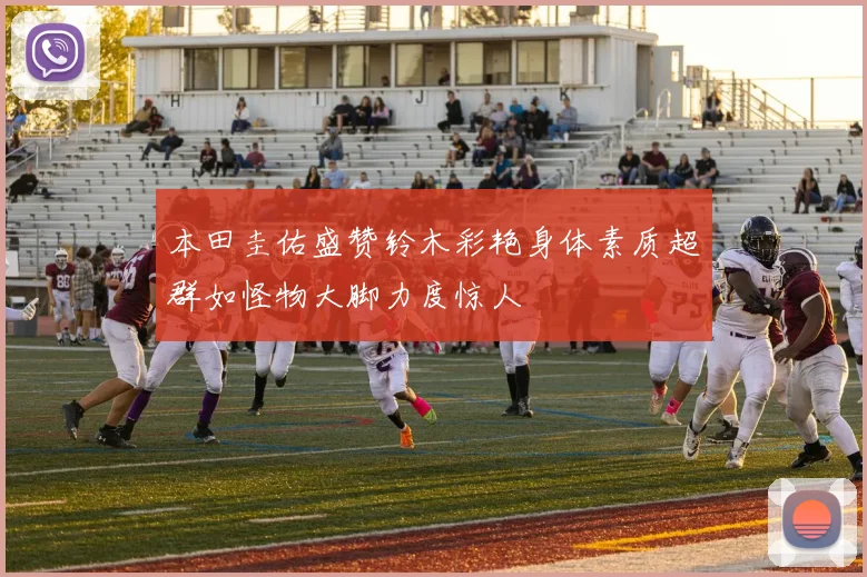 本田圭佑盛赞铃木彩艳身体素质超群如怪物大脚力度惊人