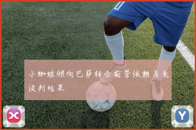 小蜘蛛倾向巴萨转会前景依赖马竞谈判结果
