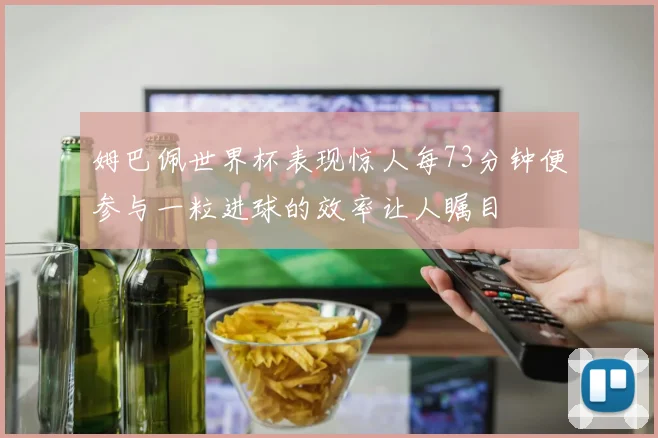 姆巴佩世界杯表现惊人每73分钟便参与一粒进球的效率让人瞩目