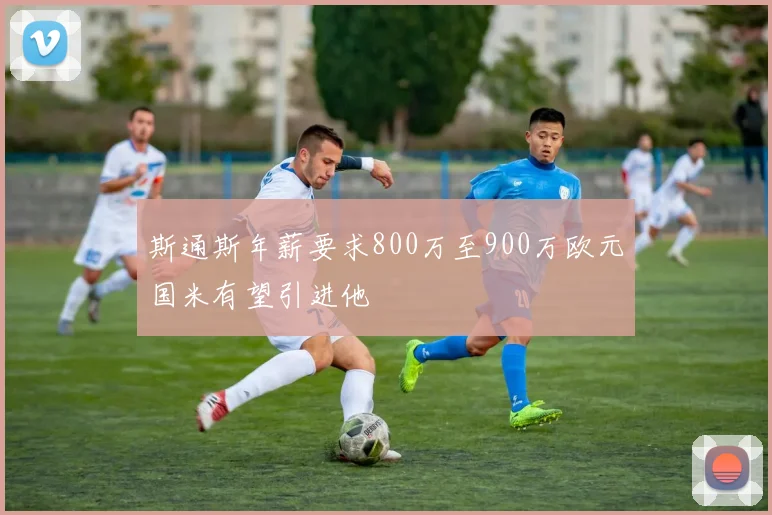 斯通斯年薪要求800万至900万欧元国米有望引进他