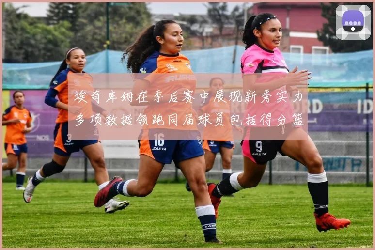埃奇库姆在季后赛中展现新秀实力多项数据领跑同届球员包括得分篮板助攻抢断三分