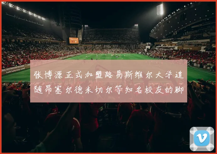 张博源正式加盟路易斯维尔大学追随昂塞尔德米切尔等知名校友的脚步