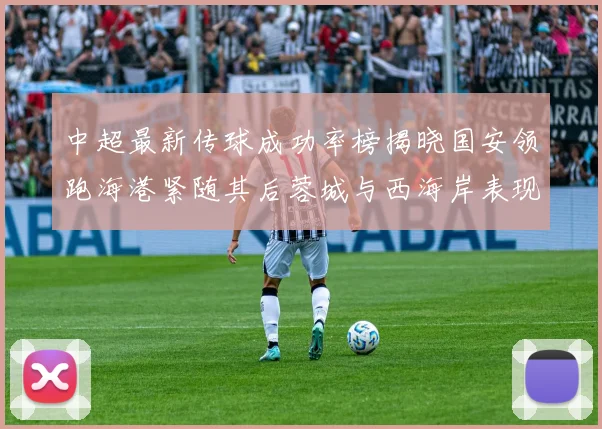 中超最新传球成功率榜揭晓国安领跑海港紧随其后蓉城与西海岸表现不俗