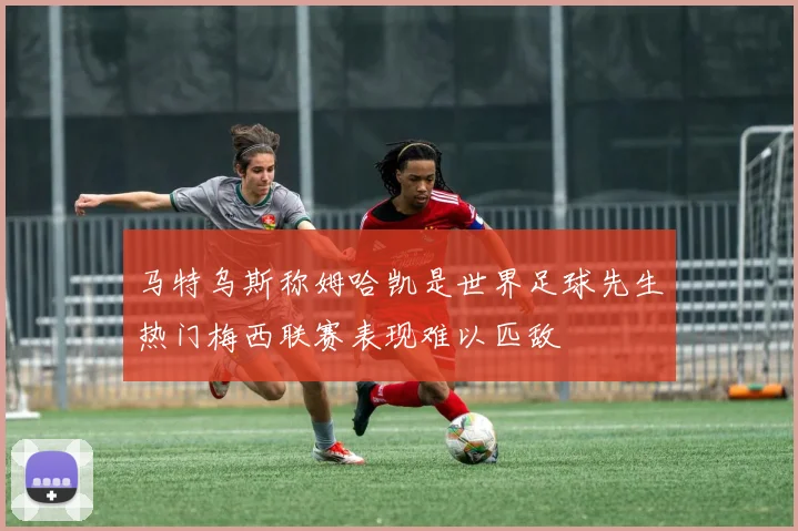 马特乌斯称姆哈凯是世界足球先生热门梅西联赛表现难以匹敌