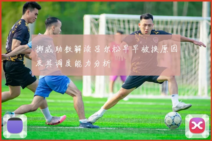 挪威助教解读吕尔松早早被换原因及其调度能力分析
