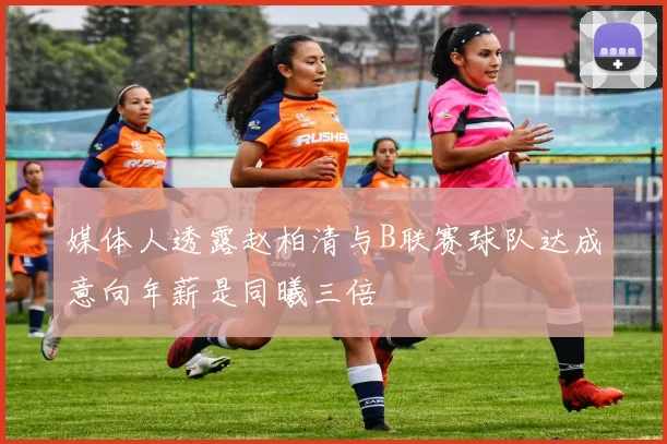 媒体人透露赵柏清与B联赛球队达成意向年薪是同曦三倍